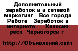 Дополнительный заработок и и сетевой маркетинг - Все города Работа » Заработок в интернете   . Хакасия респ.,Черногорск г.